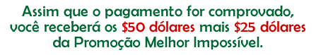Assim que o pagamento for comprovado voc&ecirc; receber&aacute; os $50 d&oacute;lares mais $25 d&oacute;lares da Promo&ccedil;&atilde;o Melhor Imposs&iacute;vel.